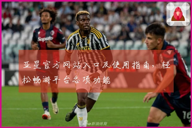 亚星官方网站入口及使用指南，轻松畅游平台各项功能