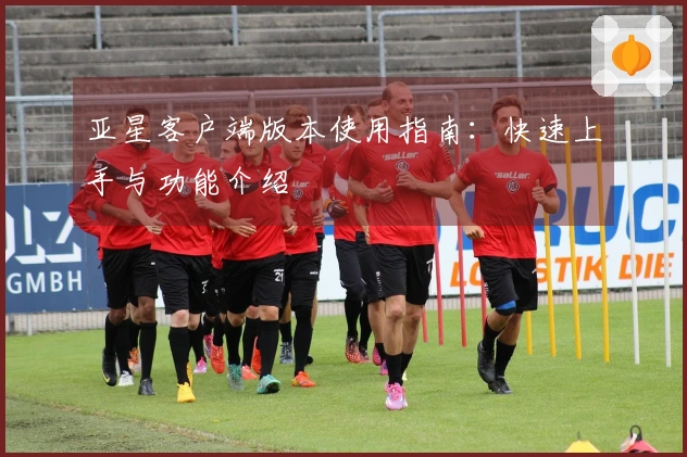 亚星客户端版本使用指南：快速上手与功能介绍