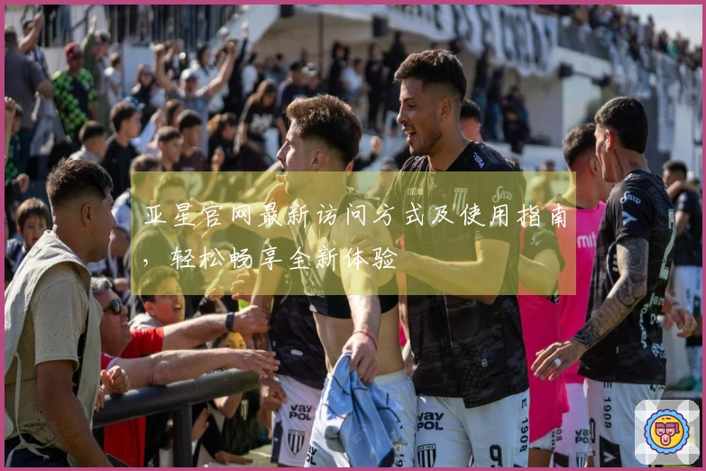 亚星官网最新访问方式及使用指南，轻松畅享全新体验