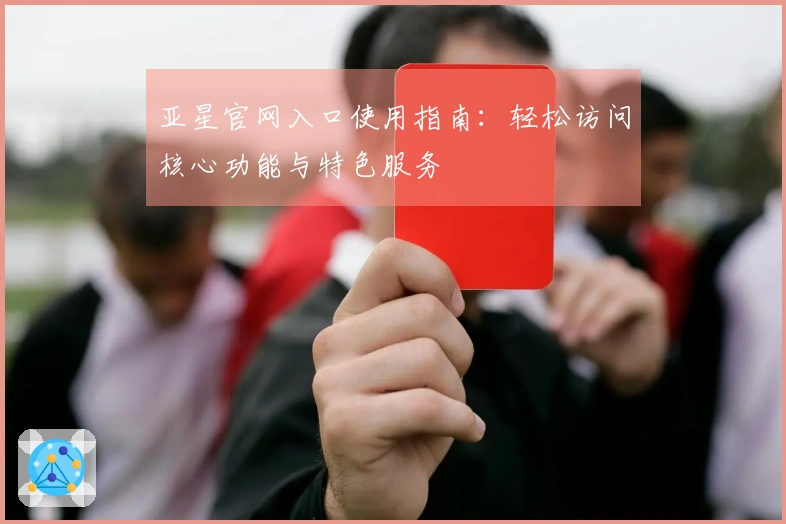 亚星官网入口使用指南：轻松访问核心功能与特色服务