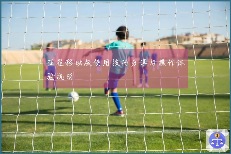 亚星移动版使用技巧分享与操作体验说明