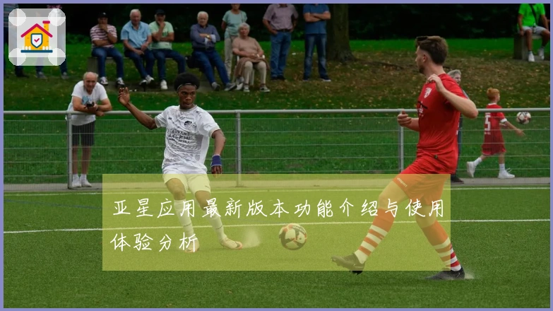 亚星应用最新版本功能介绍与使用体验分析