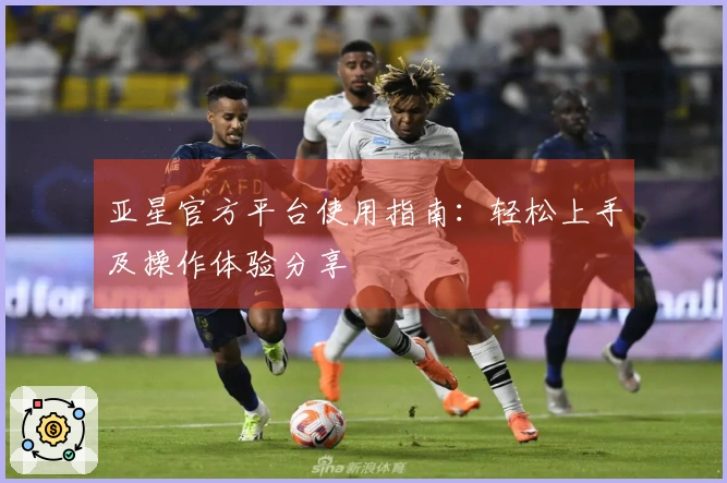 亚星官方平台使用指南：轻松上手及操作体验分享