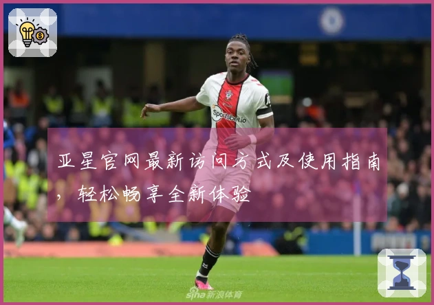 亚星官网最新访问方式及使用指南，轻松畅享全新体验