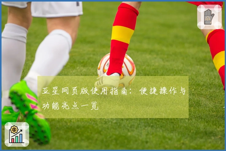 亚星网页版使用指南：便捷操作与功能亮点一览