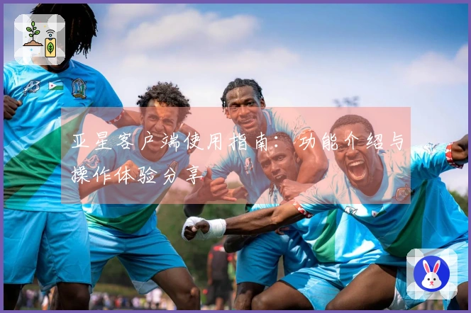 亚星客户端使用指南：功能介绍与操作体验分享