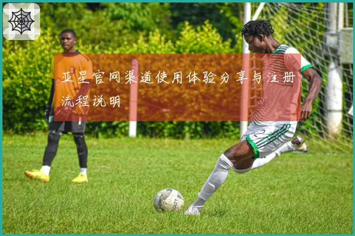 亚星官网渠道使用体验分享与注册流程说明