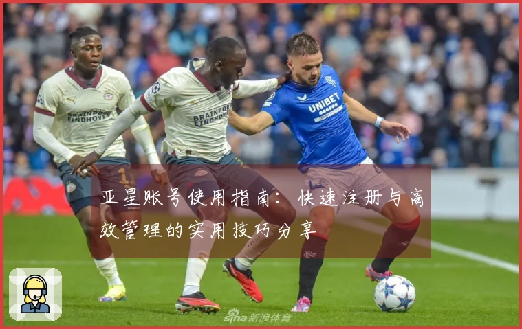 亚星账号使用指南：快速注册与高效管理的实用技巧分享