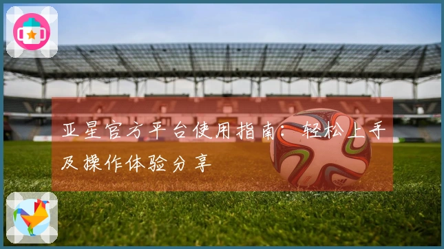 亚星官方平台使用指南：轻松上手及操作体验分享