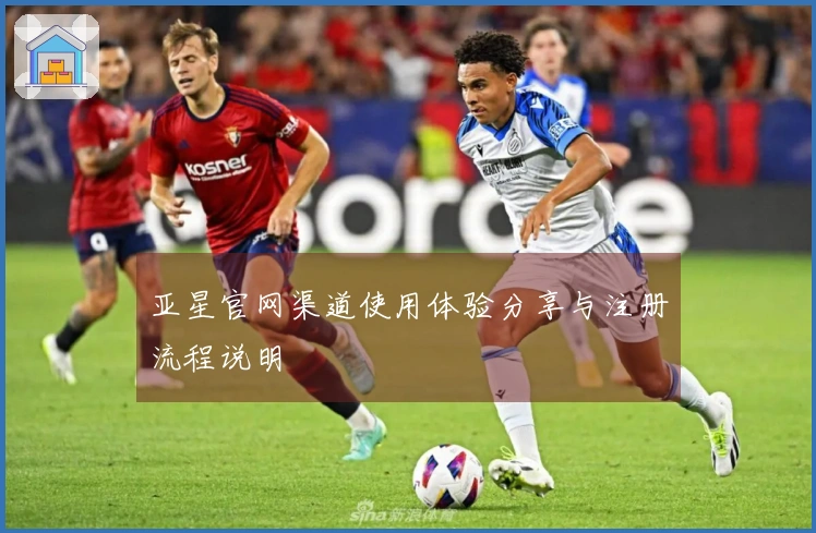 亚星官网渠道使用体验分享与注册流程说明