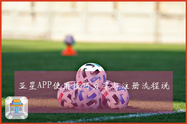 亚星APP使用技巧分享与注册流程说明