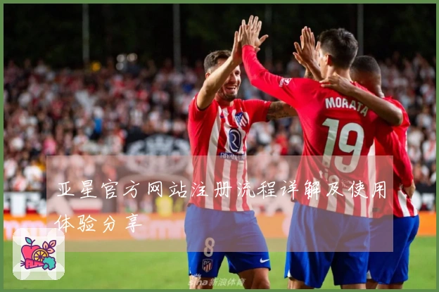 亚星官方网站注册流程详解及使用体验分享