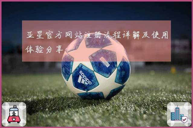 亚星官方网站注册流程详解及使用体验分享