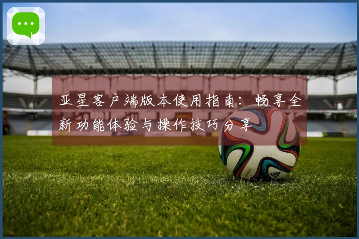 亚星客户端版本使用指南：畅享全新功能体验与操作技巧分享