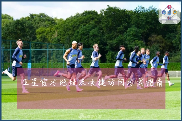 亚星官方地址及快捷访问方式指南