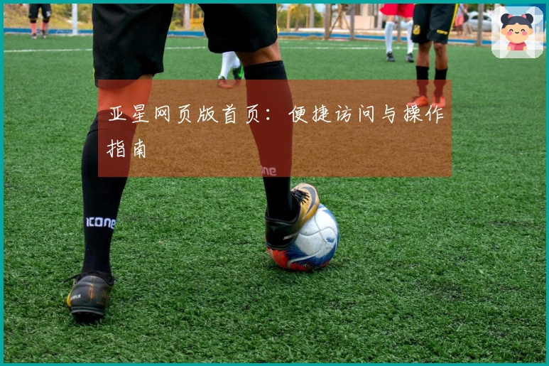 亚星网页版首页：便捷访问与操作指南