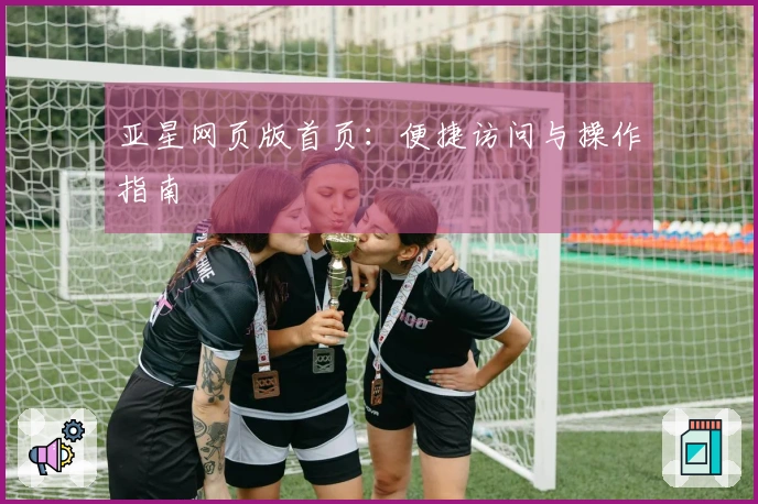 亚星网页版首页：便捷访问与操作指南