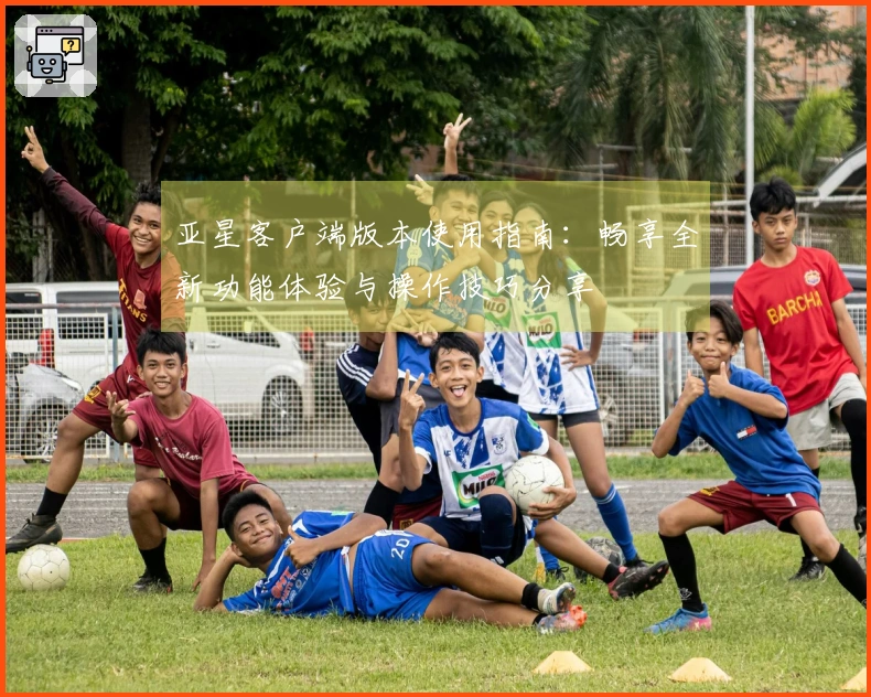 亚星客户端版本使用指南：畅享全新功能体验与操作技巧分享