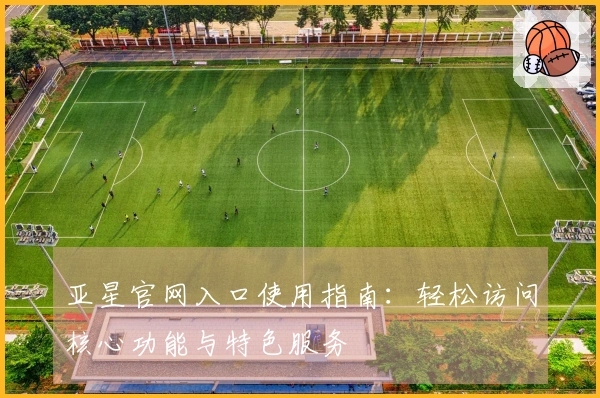 亚星官网入口使用指南：轻松访问核心功能与特色服务