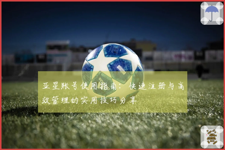 亚星账号使用指南：快速注册与高效管理的实用技巧分享