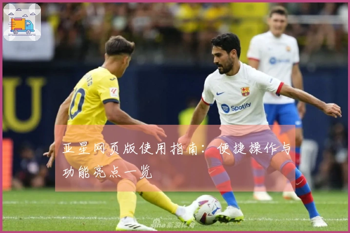 亚星网页版使用指南：便捷操作与功能亮点一览