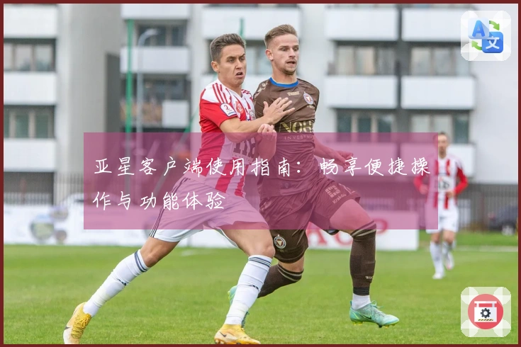 亚星客户端使用指南：畅享便捷操作与功能体验