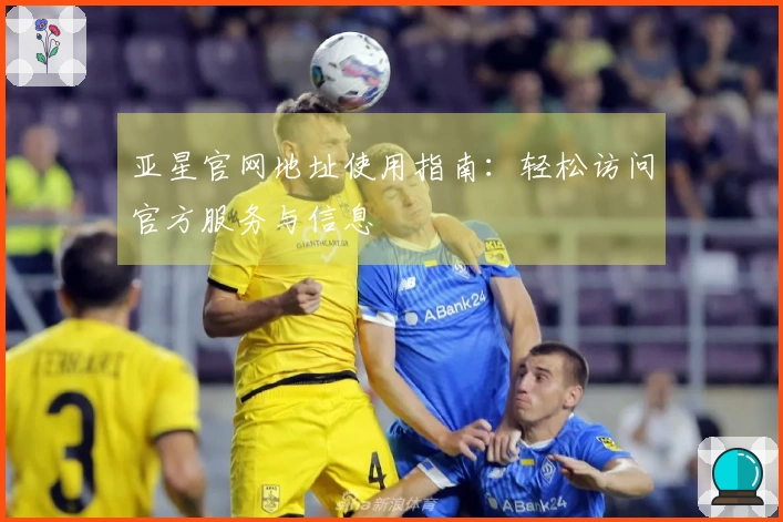 亚星官网地址使用指南：轻松访问官方服务与信息
