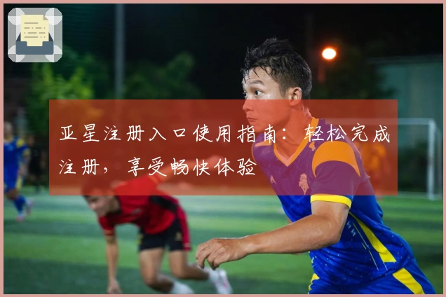 亚星注册入口使用指南：轻松完成注册，享受畅快体验