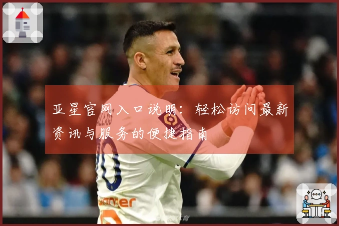 亚星官网入口说明：轻松访问最新资讯与服务的便捷指南