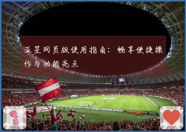 亚星网页版使用指南：畅享便捷操作与功能亮点