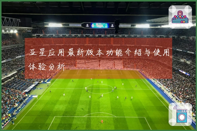 亚星应用最新版本功能介绍与使用体验分析