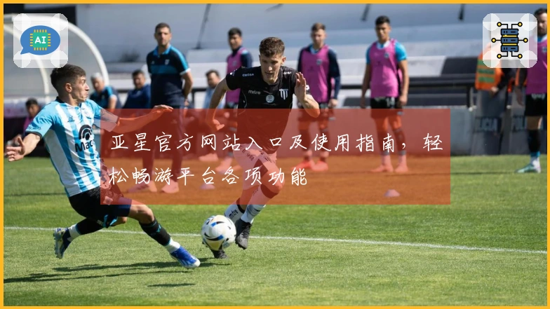 亚星官方网站入口及使用指南，轻松畅游平台各项功能